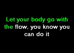 Let your body go with

the flow, you know you
can do it
