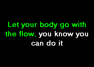 Let your body go with

the flow, you know you
can do it