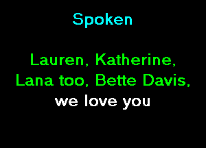 Spoken

Lauren. Katherine,
Lana too. Bette Davis,
we love you
