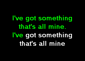 I've got something
that's all mine.

I've got something
that's all mine