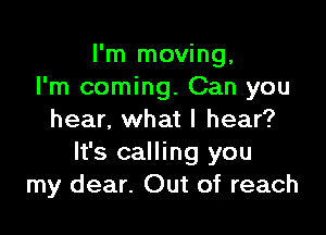 I'm moving,
I'm coming. Can you

hear, what I hear?
It's calling you
my dear. Out of reach