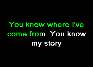 You know where I've

come from. You know
my story
