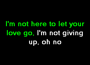 I'm not here to let your

love go. I'm not giving
up, oh no
