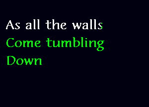 As all the walls
Come tumbling

Down