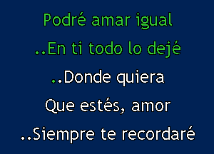 Podre'e amar igual
..En ti todo lo deyg1
..Donde quiera

Que esteit's, amor

..Siempre te recordaQ