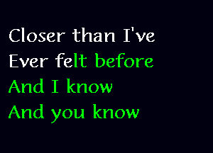 Closer than I've
Ever felt before

And I know
And you know