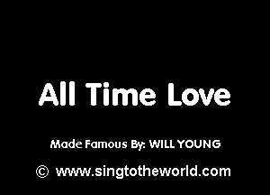 All Time Love

Made Famous By. WILL YOUNG

(Q www.singtotheworld.com