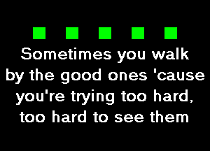 El El El El El
Sometimes you walk
by the good ones 'cause
you're trying too hard,
too hard to see them