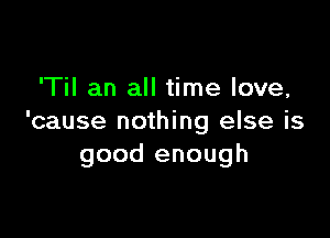 'Til an all time love,

'cause nothing else is
good enough