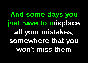 And some days you
just have to misplace
all your mistakes,
somewhere that you
won't miss them