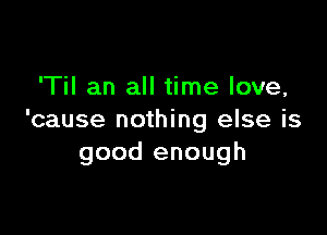 'Til an all time love,

'cause nothing else is
good enough