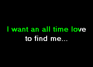 I want an all time love

to find me...