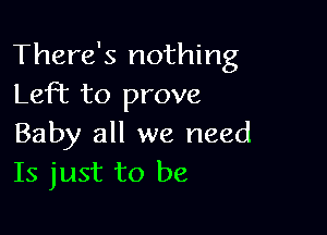 There's nothing
Left to prove

Baby all we need
Is just to be