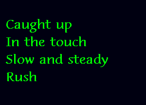 Caught up
In the touch

Slow and steady
Rush