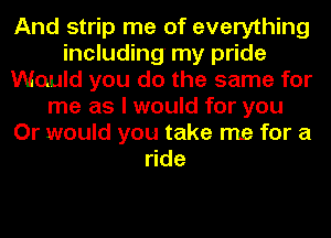 And strip me of everything
including my pride
Would you do the same for
me as I would for you
Or would you take me for a
ride