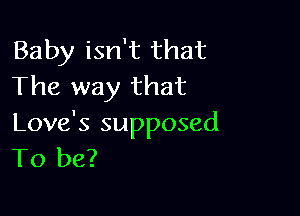 Baby isn't that
The way that

Love's supposed
To be?