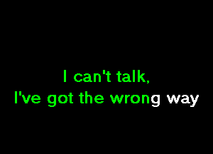 I can't talk.
I've got the wrong way