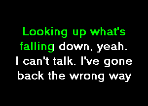 Looking up what's
falling down, yeah.

I can't talk. I've gone
back the wrong way