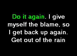 Do it again. I give
myself the blame, so

I get back up again.
Get out of the rain