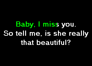 Baby. I miss you.

So tell me. is she really
that beautiful?