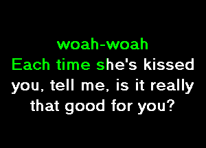 woah-woah
Each time she's kissed

you, tell me, is it really
that good for you?