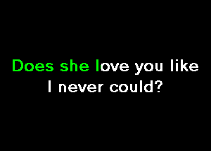 Does she love you like

I never could?