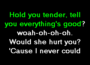 Hold you tender, tell
you everything's good?
woah-oh-oh-oh.
Would she hurt you?
'Cause I never could