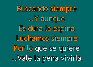 Buscando siempre
..Y aunque
Es dura la espina
Luchamos siempre
Por lo que se quiere
..Vale la pena vivirla