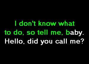 I don't know what

to do, so tell me, baby.
Hello, did you call me?