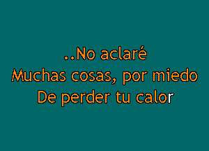 ..No aclar

Muchas cosas, por miedo
De perder tu calor