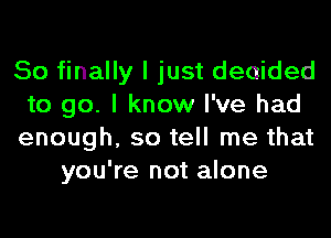 So finally I just decided
to go. I know I've had
enough, so tell me that
you're not alone