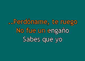..Perd6name, te ruego

No fue un engar3o
Sabes que yo