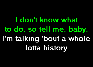 I don't know what
to do, so tell me, baby.

I'm talking 'bout a whole
lotta history