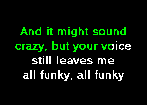 And it might sound
crazy, but your voice

still leaves me
all funky, all funky