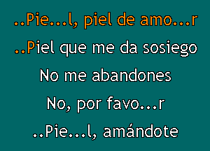 ..Pie...l, piel de amo...r
..Piel que me da sosiego

No me abandones

No, por favo...r

..Pie...l, amalmdote