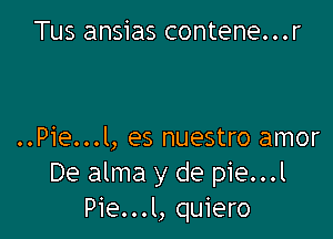 Tus ansias contene...r

..Pie...l, es nuestro amor

De alma y de pie...l
Pie...l, quiero