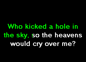 Who kicked a hole in

the sky, so the heavens
would cry over me?