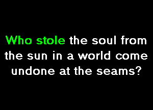 Who stole the soul from
the sun in a world come
undone at the seams?