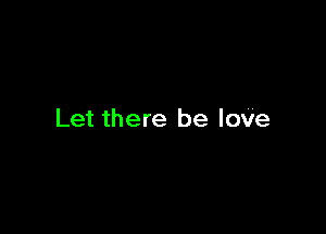 Let there be love