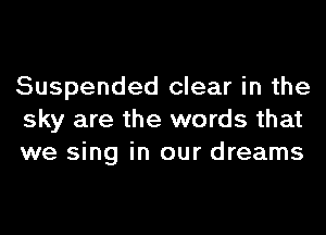 Suspended clear in the
sky are the words that
we sing in our dreams
