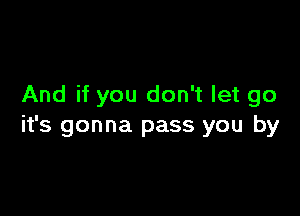 And if you don't let go

it's gonna pass you by