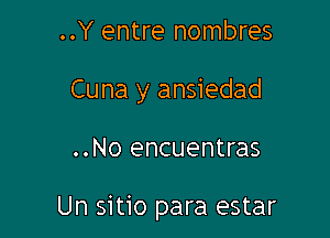 ..Y entre nombres

Cuna y ansiedad

..No encuentras

Un sitio para estar