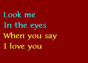 Look me
In the eyes

When you say
I love you