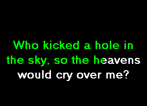 Who kicked a hole in

the sky, so the heavens
would cry over me?