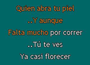 Quien abra tu piel
..Y aunque

Falta mucho por correr

..TL'I te ves
Ya casi florecer