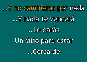 ..Y no cambiarrhs por nada

..Y nada te vencerei
..Le daras

Un sitio para estar
..Cerca de