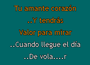 Tu amante corazbn
..Y tendras

Valor para mirar

..Cuando llegue el dia

..De vola....r