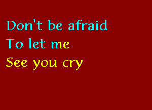 Don't be afraid
To let me

See you cry