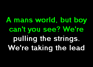 A mans world, but boy
can't you see? We're
pulling the strings.
We're taking the lead