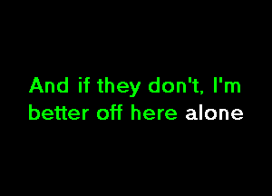 And if they don't, I'm

better off here alone